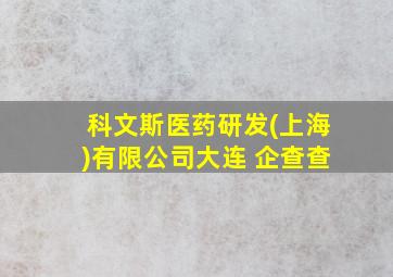 科文斯医药研发(上海)有限公司大连 企查查